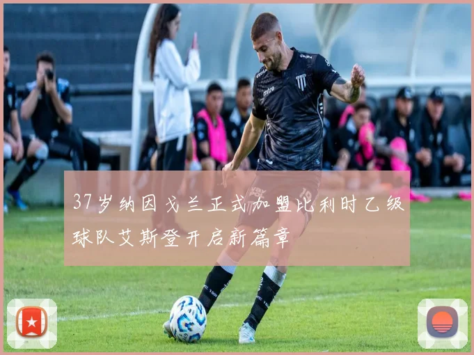 37岁纳因戈兰正式加盟比利时乙级球队艾斯登开启新篇章