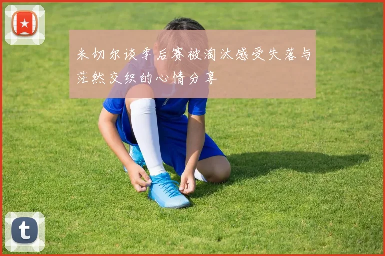 米切尔谈季后赛被淘汰感受失落与茫然交织的心情分享