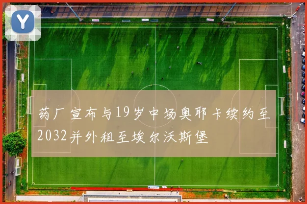 药厂宣布与19岁中场奥耶卡续约至2032并外租至埃尔沃斯堡