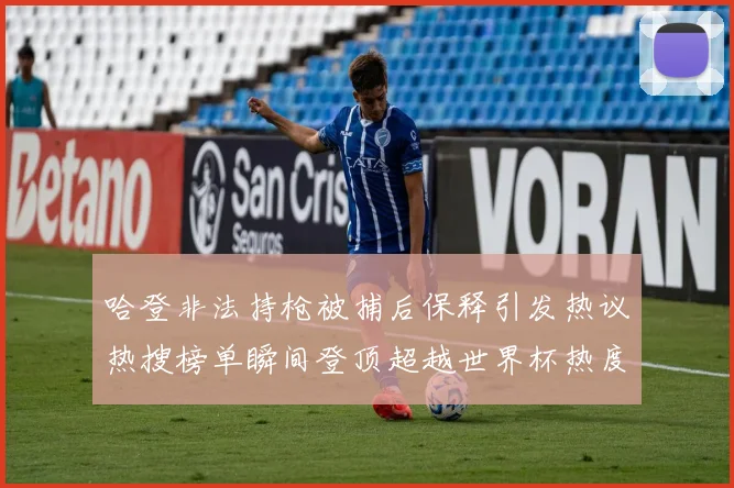 哈登非法持枪被捕后保释引发热议热搜榜单瞬间登顶超越世界杯热度