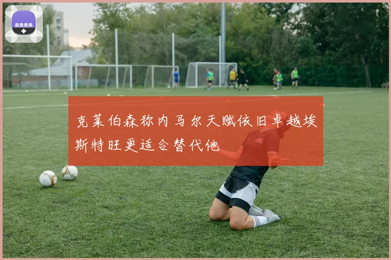 克莱伯森称内马尔天赋依旧卓越埃斯特旺更适合替代他