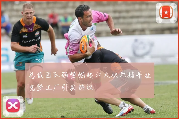 总裁团队强势崛起六大状元携手杜克梦工厂引发热议