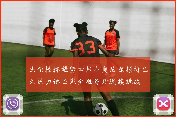 杰伦格林强势回归小奥尼尔期待已久认为他已完全准备好迎接挑战