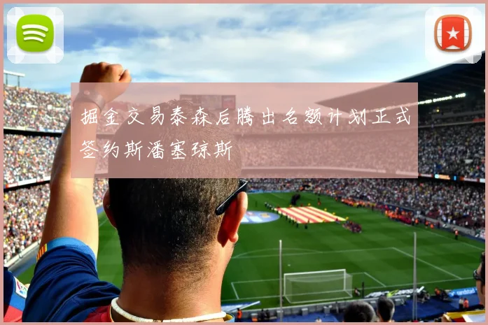 掘金交易泰森后腾出名额计划正式签约斯潘塞琼斯