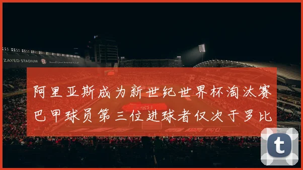 阿里亚斯成为新世纪世界杯淘汰赛巴甲球员第三位进球者仅次于罗比尼奥