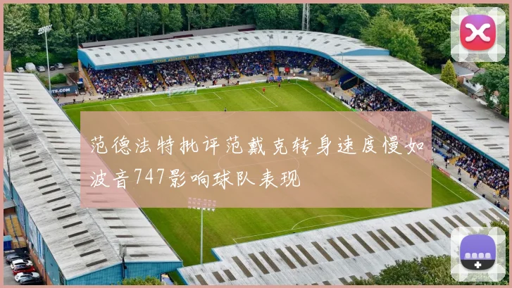 范德法特批评范戴克转身速度慢如波音747影响球队表现