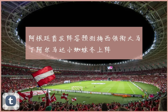 阿根廷首发阵容预测梅西领衔大马丁阿尔马达小蜘蛛齐上阵