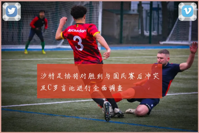 沙特足协将对胜利与国民赛后冲突及C罗言论进行全面调查