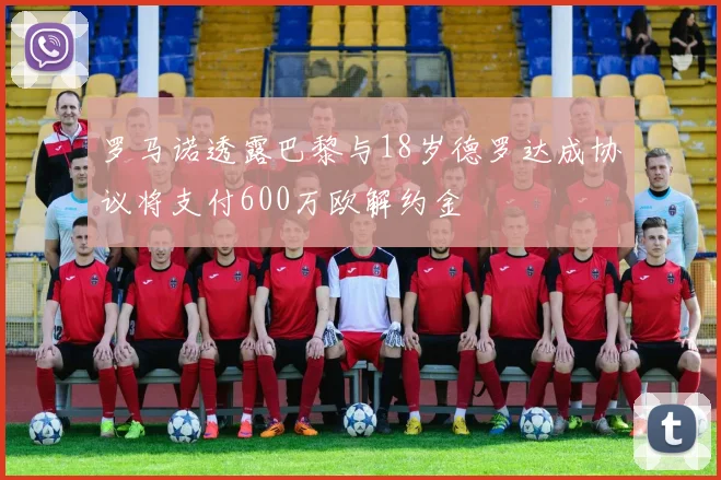 罗马诺透露巴黎与18岁德罗达成协议将支付600万欧解约金