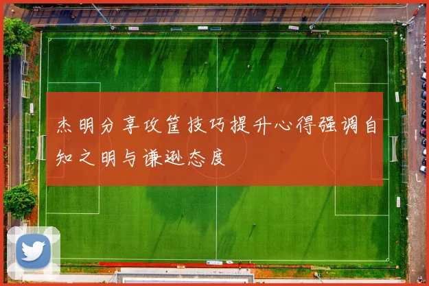 杰明分享攻筐技巧提升心得强调自知之明与谦逊态度
