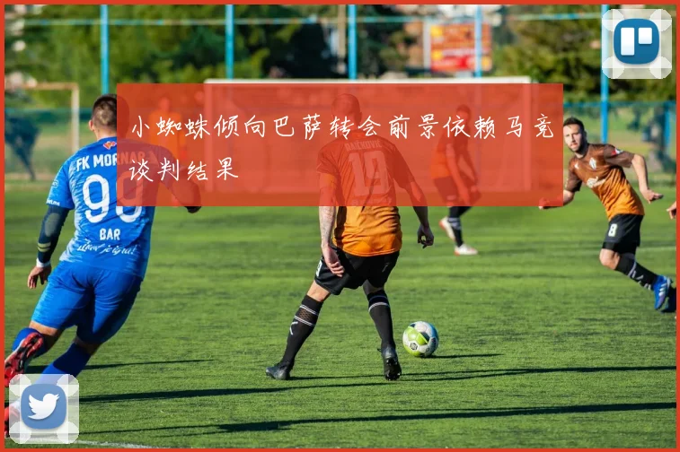 小蜘蛛倾向巴萨转会前景依赖马竞谈判结果