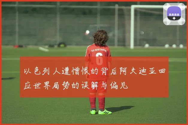 以色列人遭憎恨的背后阿夫迪亚回应世界局势的误解与偏见