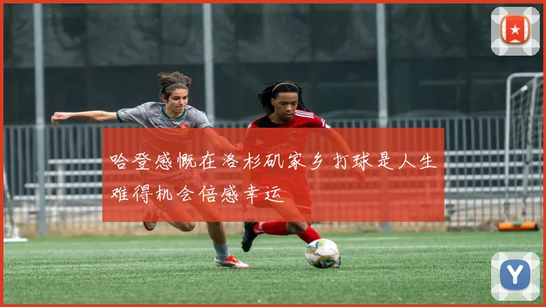 哈登感慨在洛杉矶家乡打球是人生难得机会倍感幸运