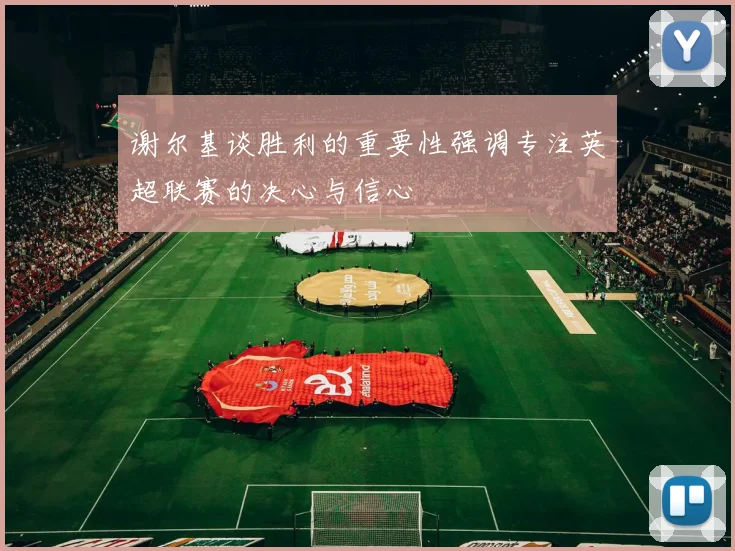谢尔基谈胜利的重要性强调专注英超联赛的决心与信心