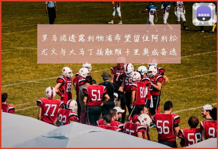 罗马诺透露利物浦希望留住阿利松尤文与大马丁接触维卡里奥成备选