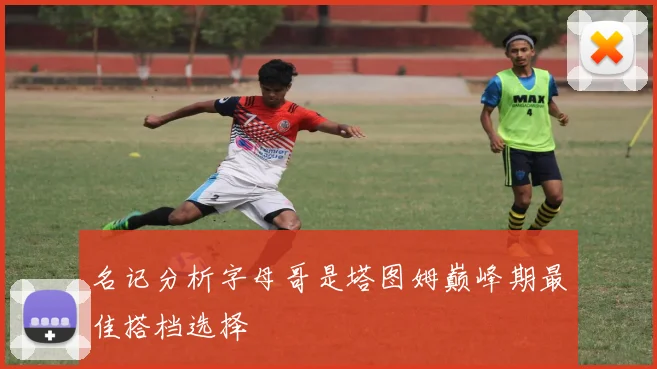 名记分析字母哥是塔图姆巅峰期最佳搭档选择