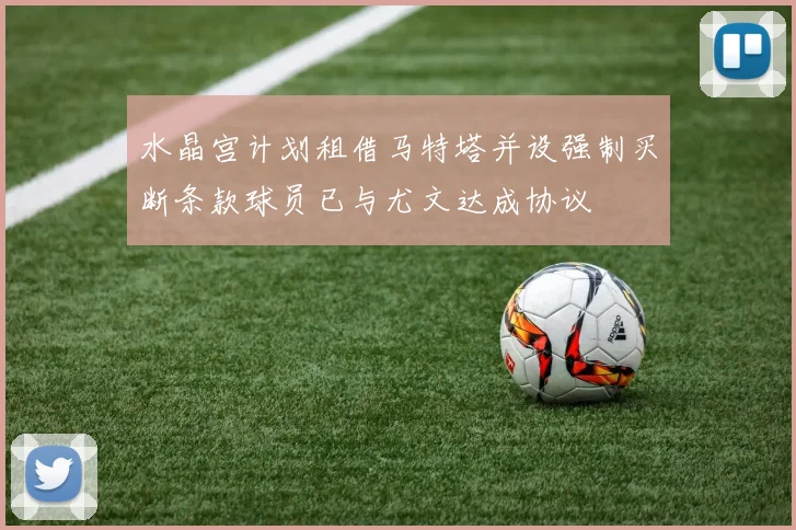 水晶宫计划租借马特塔并设强制买断条款球员已与尤文达成协议