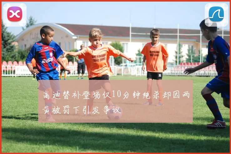 高迪替补登场仅10分钟绝杀却因两黄被罚下引发争议