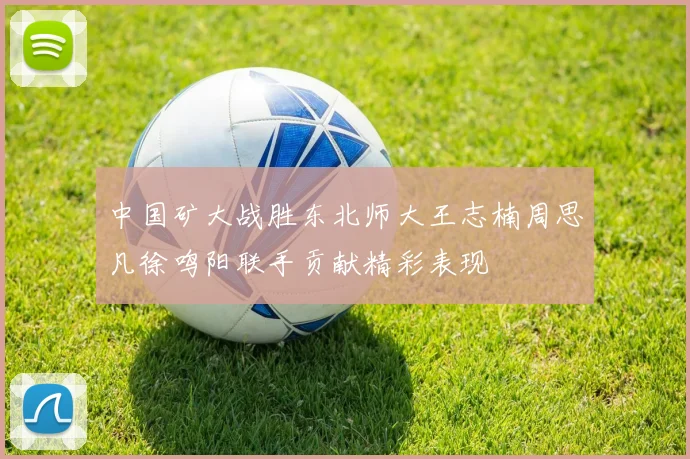 中国矿大战胜东北师大王志楠周思凡徐鸣阳联手贡献精彩表现