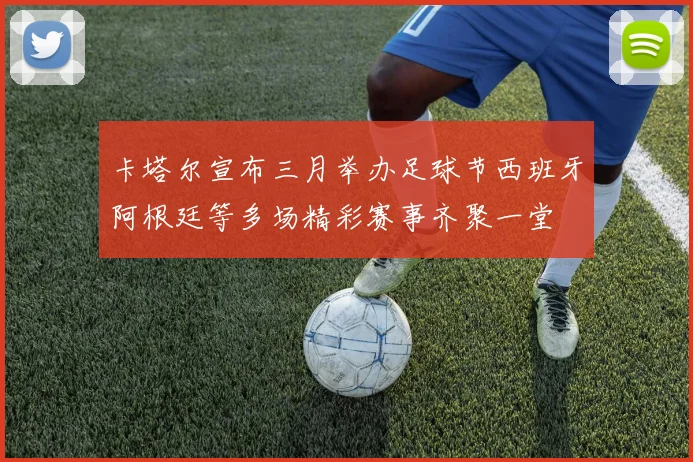 卡塔尔宣布三月举办足球节西班牙阿根廷等多场精彩赛事齐聚一堂