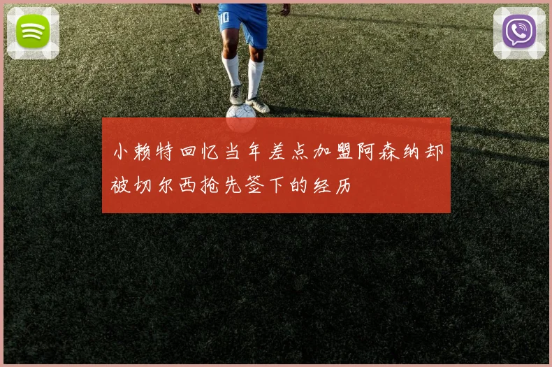 小赖特回忆当年差点加盟阿森纳却被切尔西抢先签下的经历