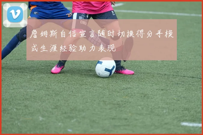 詹姆斯自信宣言随时切换得分手模式生涯经验助力表现