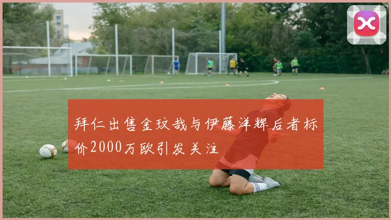 拜仁出售金玟哉与伊藤洋辉后者标价2000万欧引发关注