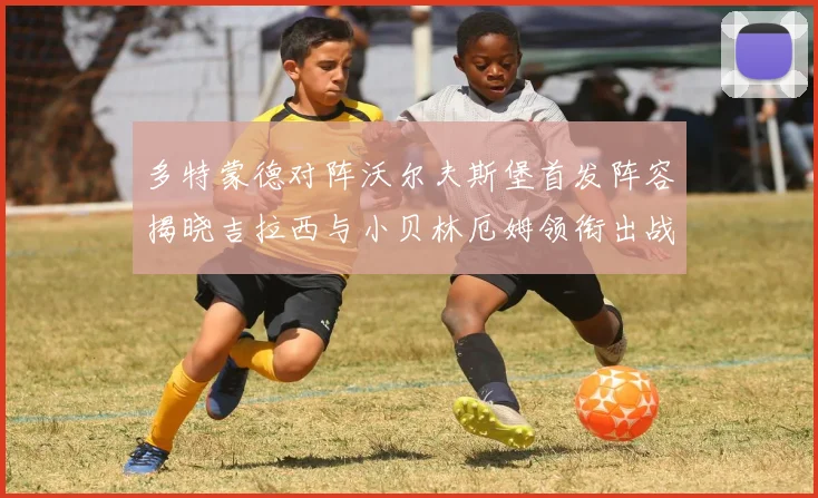 多特蒙德对阵沃尔夫斯堡首发阵容揭晓吉拉西与小贝林厄姆领衔出战