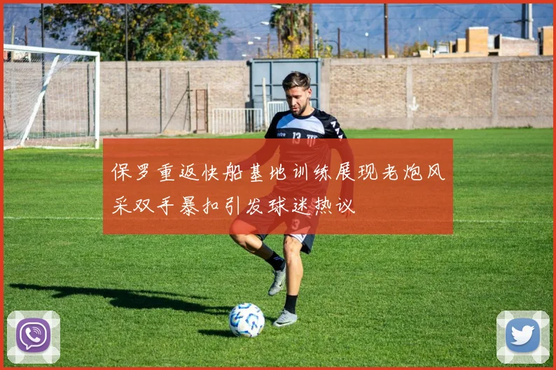保罗重返快船基地训练展现老炮风采双手暴扣引发球迷热议